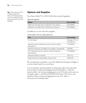 Page 1010
10|Introduction
Options and Supplies
Your Epson Stylus® Pro GS6000 offers these optional upgrades:
In addition, you can order these supplies:
We recommend you purchase a set of the Additional Cleaning Cartridges so 
you have them handy if you need them.
You can purchase optional equipment and genuine Epson ink and media 
from an Epson Professional Imaging Authorized Reseller. To find the 
nearest reseller, visit www.proimaging.epson.com (U.S. sales), www.epson.ca 
(Canadian sales), or call...