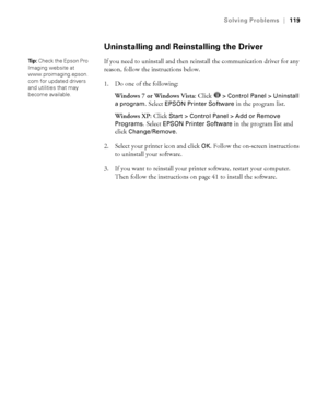 Page 119119
Solving Problems|119
Uninstalling and Reinstalling the Driver
If you need to uninstall and then reinstall the communication driver for any 
reason, follow the instructions below. 
1. Do one of the following:
Windows 7 or Windows Vista: Click   
> Control Panel > Uninstall 
a program
. Select EPSON Printer Software in the program list.
Windows XP: Click 
Start > Control Panel > Add or Remove 
Programs. 
Select EPSON Printer Software in the program list and 
click 
Change/Remove.
2. Select your printer...