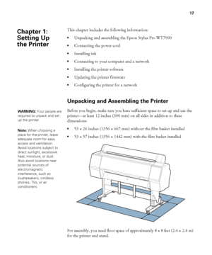 Page 1717
17
This chapter includes the following information:
Unpacking and assembling the Epson Stylus Pro WT7900
Connecting the power cord
Installing ink
Connecting to your computer and a network
Installing the printer software
Updating the printer firmware
Configuring the printer for a network
Unpacking and Assembling the Printer
Before you begin, make sure you have sufficient space to set up and use the 
printer—at least 12 inches (300 mm) on all sides in addition to these 
dimensions:
53 × 26 inches (1356...