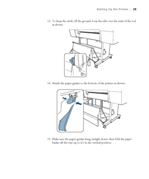 Page 2929
Setting Up the Printer|29
13. To keep the cloth off the ground, loop the tabs over the ends of the rod 
as shown.
14. Attach the paper guides to the bottom of the printer as shown:
15. Make sure the paper guides hang straight down, then fold the paper 
basket all the way up so it’s in the vertical position.
 