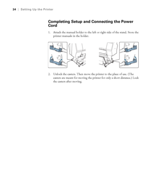 Page 3434
34|Setting Up the Printer
Completing Setup and Connecting the Power 
Cord
1. Attach the manual holder to the left or right side of the stand. Store the 
printer manuals in the holder.
2. Unlock the casters. Then move the printer to the place of use. (The 
casters are meant for moving the printer for only a short distance.) Lock 
the casters after moving. 
 