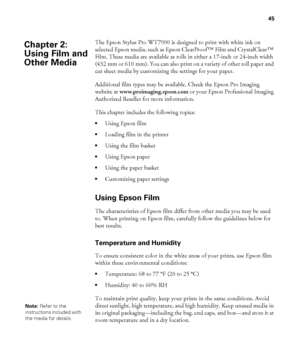 Page 4545
45
The Epson Stylus Pro WT7900 is designed to print with white ink on 
selected Epson media, such as Epson ClearProof™ Film and CrystalClear™ 
Film. These media are available as rolls in either a 17-inch or 24-inch width 
(432 mm or 610 mm). You can also print on a variety of other roll paper and 
cut sheet media by customizing the settings for your paper.
Additional film types may be available. Check the Epson Pro Imaging 
website at www.proimaging.epson.com or your Epson Professional Imaging...