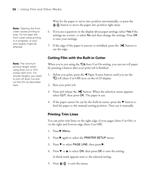 Page 5656
56|Using Film and Other Media
Wait for the paper to move into position automatically, or press the 
 button to move the paper into position right away.
6. If you see a question on the display about paper settings, select 
Yes if the 
settings are correct, or select 
No and then change the settings. Press OK 
to save your settings.
7. If the edge of the paper is uneven or wrinkled, press the   button to 
cut the edge.
Cutting Film with the Built-in Cutter
When you’re not using the  Auto Cut On setting,...