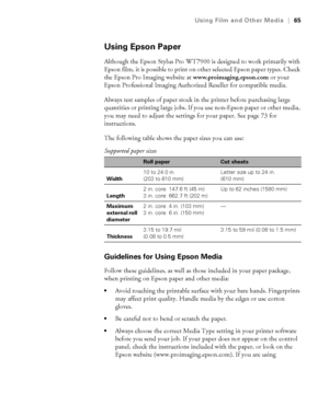 Page 6565
Using Film and Other Media|65
Using Epson Paper
Although the Epson Stylus Pro WT7900 is designed to work primarily with 
Epson film, it is possible to print on other selected Epson paper types. Check 
the Epson Pro Imaging website at www.proimaging.epson.com or your 
Epson Professional Imaging Authorized Reseller for compatible media. 
Always test samples of paper stock in the printer before purchasing large 
quantities or printing large jobs. If you use non-Epson paper or other media, 
you may need...