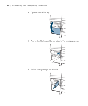 Page 8080
80|Maintaining and Transporting the Printer
3. Open the cover all the way.
4. Press in the white ink cartridge and release it. The cartridge pops out.
5. Pull the cartridge straight out of its slot.
 