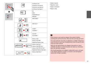 Page 17
1
If the memory card needs an adapter then attach it before inserting the card into the slot, otherwise the card may get stuck.
Si la carte mémoire nécessite un adaptateur, installez l’adaptateur avant d’insérer la carte dans l’emplacement, faute de quoi la carte risque de rester coincée.
Wenn für die Speicherkarte ein Adapter erforderlich ist, dann schließen Sie diesen vor dem Einsetzen der Karte an. Ansonsten kann sich die Karte verhaken.
Als de geheugenkaart een adapter nodig heeft, moet u de...