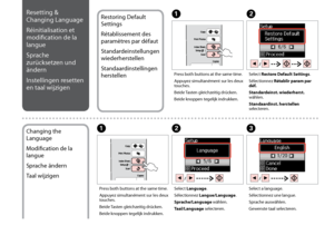 Page 34

Restoring Default 
Settings
Rétablissement des 
paramètres par défaut
Standardeinstellungen 
wiederherstellen
Standaardinstellingen 
herstellen
Resetting & 
Changing Language
Réinitialisation et 
modification de la 
langue
Sprache 
zurücksetzen und 
ändern
Instellingen resetten 
en taal wijzigen
AB
Press both buttons at the same time.
Appuyez simultanément sur les deux touches.
Beide Tasten gleichzeitig drücken.
Beide knoppen tegelijk indrukken.
Select Restore Default Settings.
Sélectionnez...