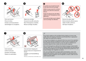 Page 43

EF
G
Shake new cartridge.
Secouez la nouvelle cartouche.
Neue Tintenpatrone schütteln.
Nieuwe cartridge schudden.
Remove the yellow tape.
Retirez la bande adhésive jaune.
Gelben Streifen entfernen.
Gele tape verwijderen.
Insert and push.
Insérez et poussez.
Einsetzen und drücken.
Plaatsen en aandrukken.
D
Pinch and remove.
Pincez et retirez.
Drücken und herausnehmen.
Samenknijpen en verwijderen.
Be careful not to break the hooks on the side of the ink cartridge.
Veillez à ne pas casser les...