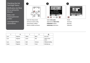 Page 38

Checking the Ink 
Cartridge Status
Vérification de l’état 
de la cartouche 
d’encre
Status der 
Tintenpatronen 
prüfen
Cartridgestatus 
controleren
C
Finish.
Terminez.
Beenden.
Voltooien.
Enter the Setup mode.
Activez le mode Config.
Setup-Modus wählen.
Modus Instellen activeren.
AB
Select Ink Levels.
Sélectionnez État ctche.
Füllstände wählen.
Inktniveau selecteren.
CMYB
CyanMagentaYellowBlackInk is low.
CyanMagentaJauneNoirFaible niveau encre.
CyanMagentaGelbSchwarzFüllstand niedrig....