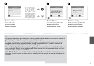 Page 41
1
G
Start head cleaning.
Lancez le nettoyage de la tête.
Kopfreinigung starten.
Printkopreiniging starten.
H
Finish head cleaning.
Finalisez le nettoyage de la tête.
Kopfreinigung abschließen.
Printkopreiniging voltooien.
If quality does not improve after cleaning four times, turn off the printer for at least six hours. Then try cleaning the print head again. If quality still does not improve, contact Epson support.
Si la qualité de l’impression ne s’améliore pas à l’issue de quatre nettoyages,...