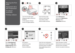 Page 42

C
Select Maintenance.
Sélectionnez Maintenance.
Wartung wählen.
Onderhoud selecteren.
Load a A4-size plain paper.
Chargez du papier ordinaire de format A4.
A4-Normalpapier einlegen.
Gewoon A4-papier plaatsen.
A R & 16B
Enter the Setup mode.
Activez le mode Config.
Setup-Modus wählen.
Modus Instellen activeren.
F
Select the most solid pattern.
Sélectionnez le motif le plus plein.
Dichtestes Muster auswählen.
Meest gelijkmatige patroon selecteren.
Select Head Alignment.
Sélectionnez Align....