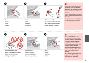 Page 43


FGH
Remove the yellow tape.
Retirez la bande adhésive jaune.
Gelben Streifen entfernen.
Gele tape verwijderen.
Insert and push.
Insérez et poussez.
Einsetzen und drücken.
Plaatsen en aandrukken.
Close.
Fermez.
Schließen.
Sluiten.
CDE
Open.
Ouvrez.
Öffnen.
Openen.
Remove.
Retirez.
Entfernen.
Verwijderen.
Shake new cartridge.
Secouez la nouvelle cartouche.
Neue Tintenpatrone schütteln.
Nieuwe cartridge schudden.
Be careful not to break the hooks on the side of the ink cartridge.
Veillez à ne...
