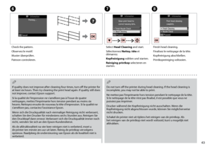 Page 43

G
Select Head Cleaning and start.
Sélectionnez Nettoy. tête et démarrez.
Kopfreinigung wählen und starten.
Reiniging printkop selecteren en starten.
H
Finish head cleaning.
Finalisez le nettoyage de la tête.
Kopfreinigung abschließen.
Printkopreiniging voltooien.
F
Check the pattern.
Observez le motif.
Muster überprüfen.
Patroon controleren.
If quality does not improve after cleaning four times, turn off the printer for at least six hours. Then try cleaning the print head again. If quality...