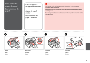 Page 61
1
B
Rimuovere.
Sáquelo.
Retire.
A
Aprire.
Abra.
Abra.
Carta inceppata
Atasco de papel
Encravamento de 
papel
Carta inceppata - 
inceppamento interno 
1
Atasco de papel 
dentro 1
Encravamento de 
papel - interior 1
C
Chiudere.
Cierre.
Feche.
D
Chiudere.
Cierre.
Feche.
Non toccare mai i tasti sul pannello di controllo se una mano opera all’interno della stampante.
No toque nunca los botones del panel de control si tiene la mano dentro de la impresora.
Nunca toque nas teclas do painel de controlo...