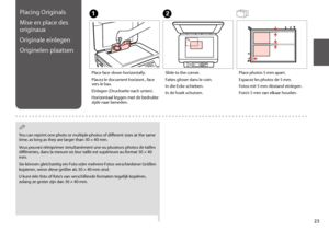 Page 2323
Placing Originals
Mise en place des 
originaux
Originale einlegen
Originelen plaatsen
A
Place face-down horizontally.
Placez le document horizont., face vers le bas.
Einlegen (Druckseite nach unten).
Horizontaal leggen met de bedrukte zijde naar beneden.
B
Slide to the corner.
Faites glisser dans le coin.
In die Ecke schieben.
In de hoek schuiven.
Place photos 5 mm apart.
Espacez les photos de 5 mm.
Fotos mit 5 mm Abstand einlegen.
Foto’s 5 mm van elkaar houden.
 Q
You can reprint one photo or...