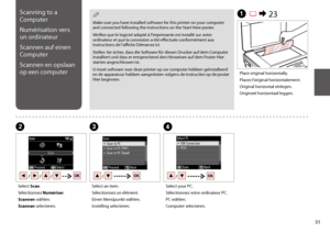 Page 3131
A R & 23
BC
Place original horizontally.
Placez l’original horizontalement.
Original horizontal einlegen.
Origineel horizontaal leggen.
Select Scan.
Sélectionnez Numériser.
Scannen wählen.
Scannen selecteren.
Select an item.
Sélectionnez un élément.
Einen Menüpunkt wählen.
Instelling selecteren.
Scanning to a 
Computer
Numérisation vers 
un ordinateur
Scannen auf einen 
Computer
Scannen en opslaan 
op een computer
 Q
Make sure you have installed software for this printer on your computer and connected...