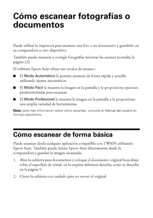 Page 2020Cómo escanear fotografías o documentos
Cómo escanear fotografías o 
documentos
Puede utilizar la impresora para escanear una foto o un documento y guardarlo en 
su computadora u otro dispositivo. 
También puede restaurar y corregir fotografías mientras las escanea (consulte la 
página 22).
El software Epson Scan ofrece tres modos de escaneo:
■El Modo Automático le permite escanear de forma rápida y sencilla 
utilizando ajustes automáticos.
■El Modo Fácil le muestra la imagen en la pantalla y le...