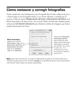 Page 2222Cómo restaurar y corregir fotografías
Cómo restaurar y corregir fotografías
Puede transformar automáticamente una fotografía descolorida, cubierta de polvo 
o deteriorada en una fotografía nítida y con colores vibrantes a medida que la 
escanea. Utilice la opción 
Restauración del color y Eliminación del Polvo en el 
Modo Automático de Epson Scan. En el modo Fácil y Profesional, también puede 
seleccionar 
Corrección claroscuro para eliminar sombras de imágenes que tienen 
mucha iluminación de fondo....