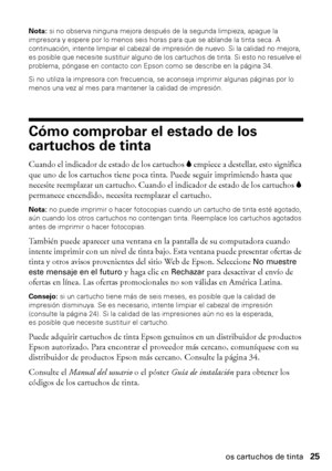 Page 25Cómo comprobar el estado de los cartuchos de tinta25
Nota: si no observa ninguna mejora después de la segunda limpieza, apague la 
impresora y espere por lo menos seis horas para que se ablande la tinta seca. A 
continuación, intente limpiar el cabezal de impresión de nuevo. Si la calidad no mejora, 
es posible que necesite sustituir alguno de los cartuchos de tinta. Si esto no resuelve el 
problema, póngase en contacto con Epson como se describe en la página 34.
Si no utiliza la impresora con...