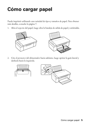 Page 5Cómo cargar papel5
Cómo cargar papel
Puede imprimir utilizando una variedad de tipos y tamaños de papel. Para obtener 
más detalles, consulte la página 7.
1. Abra el soporte del papel, luego abra la bandeja de salida de papel y extiéndala.
2. Gire el protector del alimentador hacia adelante, luego apriete la guía lateral y 
deslícela hacia la izquierda.
 