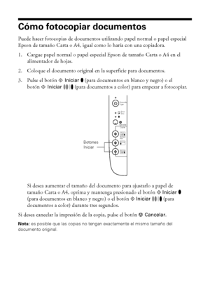 Page 1010Cómo fotocopiar documentos
Cómo fotocopiar documentos
Puede hacer fotocopias de documentos utilizando papel normal o papel especial 
Epson de tamaño Carta o A4, igual como lo haría con una copiadora.
1. Cargue papel normal o papel especial Epson de tamaño Carta o A4 en el 
alimentador de hojas.
2. Coloque el documento original en la superficie para documentos.
3. Pulse el botónx
Iniciar (para documentos en blanco y negro) o el 
botónx
Iniciar (para documentos a color) para empezar a fotocopiar.
Si...