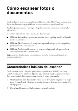 Page 2828Cómo escanear fotos o documentos
Cómo escanear fotos o 
documentos
Puede utilizar la impresora multifuncional Epson Stylus TX200 para escanear una 
foto o un documento y guardarlo en su computadora u otro dispositivo. 
También puede restaurar y corregir fotografías mientras las escanea (consulte la 
página 30).
El software Epson Scan ofrece tres modos de escaneado:
■El Modo Automático permite escanear de forma rápida y sencilla utilizando 
ajustes automáticos.
■El Modo Fácil le muestra la imagen en la...