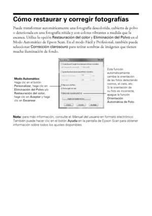 Page 3030Cómo escanear fotos o documentos
Cómo restaurar y corregir fotografías
Puede transformar automáticamente una fotografía descolorida, cubierta de polvo 
o deteriorada en una fotografía nítida y con colores vibrantes a medida que la 
escanea. Utilice la opción 
Restauración del color y Eliminación del Polvo en el 
Modo Automático de Epson Scan. En el modo Fácil y Profesional, también puede 
seleccionar 
Corrección claroscuro para retirar sombras de imágenes que tienen 
mucha iluminación de fondo.
Nota:...