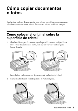 Page 9Cómo copiar documentos o fotos9
Cómo copiar documentos 
ofotos
Siga las instrucciones de esta sección para colocar los originales correctamente 
sobre la superficie de cristal y hacer fotocopias a color o en blanco y negro.
Cómo colocar el original sobre la 
superficie de cristal
1. Abra la cubierta para documentos y coloque el documento original boca 
abajo sobre el superficie de cristal, con la parte superior en la esquina 
frontal derecha.
Retire la foto o el documento ligeramente de los bordes del...