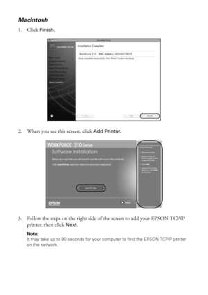 Page 1212Installing Your WorkForce 310 Series on a Network
Macintosh
1. Click Finish.
2. When you see this screen, click Add Printer.
3. Follow the steps on the right side of the screen to add your EPSON TCPIP 
printer, then click Next. 
Note:
It may take up to 90 seconds for your computer to find the EPSON TCPIP printer 
on the network.
WF310_QG.book  Page 12  Wednesday, April 8, 2009  2:14 PM
 