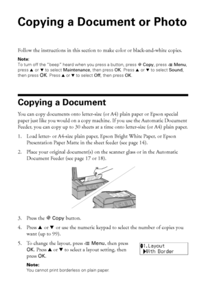 Page 2020Copying a Document or Photo
Copying a Document or Photo
Follow the instructions in this section to make color or black-and-white copies.
Note:
To turn off the “beep” heard when you press a button, press r Copy, press x Menu, 
press u or d to select Maintenance, then press OK. Press u or d to select Sound, 
then press OK. Press u or d to select Off, then press OK.
Copying a Document
You can copy documents onto letter-size (or A4) plain paper or Epson special 
paper just like you would on a copy machine....