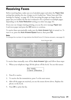 Page 31Receiving Faxes31
Receiving Faxes
Before receiving faxes, make sure you load plain paper and select the Paper Size 
setting that matches the size of paper you’ve loaded (see “Select Scan and Print 
Settings for Faxing” on page 26). If the incoming fax pages are larger than the 
paper size you loaded, the fax size is reduced to fit or printed on multiple pages, 
depending on the Auto Reduction setting you select (see page 26).
If you run out of paper during printing, you see the error message Paper out....