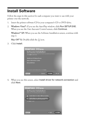 Page 66Installing Your WorkForce 310 Series on a Network
Install Software
Follow the steps in this section for each computer you want to use with your 
printer over the network.
1. Insert the printer software CD in your computer’s CD or DVD drive.
2.Windows Vista®: If you see the AutoPlay window, click Run SETUP.EXE. 
When you see the User Account Control screen, click Continue.
Windows® XP: When you see the Software Installation screen, continue with 
step 3.
Mac OS® X: Double-click the   icon.
3. Click...