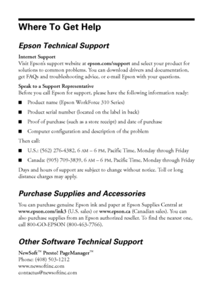 Page 5454Solving Problems
Where To Get Help
Epson Technical Support
Internet Support
Visit Epson’s support website at epson.com/support and select your product for 
solutions to common problems. You can download drivers and documentation, 
get FAQs and troubleshooting advice, or e-mail Epson with your questions.
Speak to a Support Representative
Before you call Epson for support, please have the following information ready:
■Product name (Epson WorkForce 310 Series)
■Product serial number (located on the label...