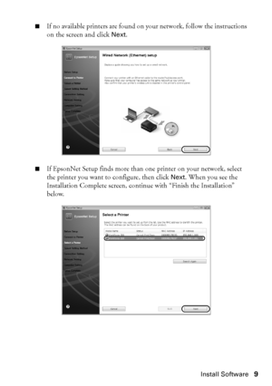 Page 9Install Software9
■If no available printers are found on your network, follow the instructions 
on the screen and click Next.
■If EpsonNet Setup finds more than one printer on your network, select 
the printer you want to configure, then click Next. When you see the 
Installation Complete screen, continue with “Finish the Installation” 
below.
WF310_QG.book  Page 9  Wednesday, April 8, 2009  2:14 PM
 