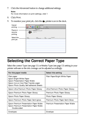 Page 1414Selecting the Correct Paper Type
7. Click the Advanced button to change additional settings.
Note: 
For more information on print settings, click ?.
8. Click Print.
9. To monitor your print job, click the  printer icon in the dock.
Selecting the Correct Paper Type
Select the correct Type (see page 11) or Media Type (see page 13) setting in your 
printer software so the ink coverage can be adjusted accordingly.
For this paper/mediaSelect this setting
Plain paper
Epson Bright White Paper
Epson...