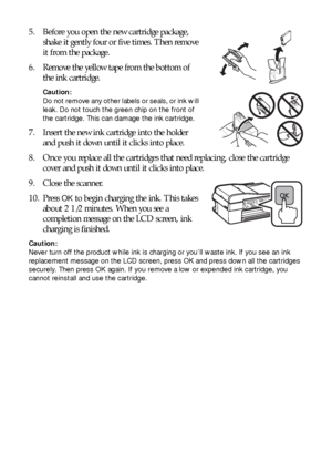 Page 2626Replacing Ink Cartridges
5. Before you open the new cartridge package, 
shake it gently four or five times. Then remove 
it from the package.
6. Remove the yellow tape from the bottom of 
the ink cartridge.
Caution: 
Do not remove any other labels or seals, or ink will 
leak. Do not touch the green chip on the front of 
the cartridge. This can damage the ink cartridge.
7. Insert the new ink cartridge into the holder 
and push it down until it clicks into place.
8. Once you replace all the cartridges...