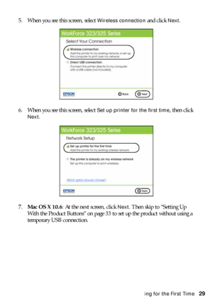 Page 29Installing for the First Time29 5. When you see this screen, select 
Wireless connection and click Next.
6. When you see this screen, select 
Set up printer for the first time, then click 
Next.
7.Mac OS X 10.6: At the next screen, click 
Next. Then skip to “Setting Up 
With the Product Buttons” on page 33 to set up the product without using a 
temporary USB connection.
 