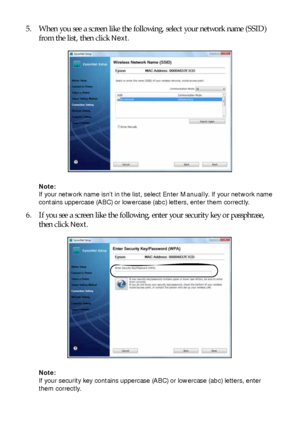 Page 3232Installing for the First Time
5. When you see a screen like the following, select your network name (SSID) 
from the list, then click 
Next.
Note: 
If your network name isn’t in the list, select Enter Manually. If your network name 
contains uppercase (ABC) or lowercase (abc) letters, enter them correctly.
6. If you see a screen like the following, enter your security key or passphrase, 
then click 
Next.
Note: 
If your security key contains uppercase (ABC) or lowercase (abc) letters, enter 
them...