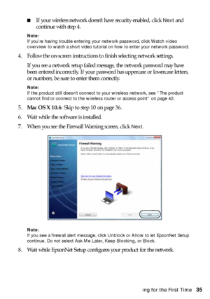 Page 35Installing for the First Time35
■If your wireless network doesn’t have security enabled, click Next and 
continue with step 4.
Note: 
If you’re having trouble entering your network password, click Watch video 
overview to watch a short video tutorial on how to enter your network password. 
4. Follow the on-screen instructions to finish selecting network settings.
If you see a network setup failed message, the network password may have 
been entered incorrectly. If your password has uppercase or lowercase...