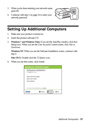 Page 37Setting Up Additional Computers37 3. When you’re done entering your network name, 
press 
OK.
4. Continue with step 3 on page 34 to enter your 
network password.
Setting Up Additional Computers
1. Make sure your product is turned on.
2. Insert the product software CD.
3.Windows 7 and Windows Vista: If you see the AutoPlay window, click 
Run 
Setup.exe
. When you see the User Account Control screen, click Yes or 
Continue.
Windows XP: When you see the Software Installation screen, continue with 
step 4....