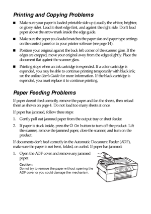 Page 4444Problems and Solutions
Printing and Copying Problems
■Make sure your paper is loaded printable side up (usually the whiter, brighter, 
or glossy side). Load it short edge first, and against the right side. Don’t load 
paper above the arrow mark inside the edge guide.
■Make sure the paper you loaded matches the paper size and paper type settings 
on the control panel or in your printer software (see page 14). 
■Position your original against the back left corner of the scanner glass. If the 
edges are...