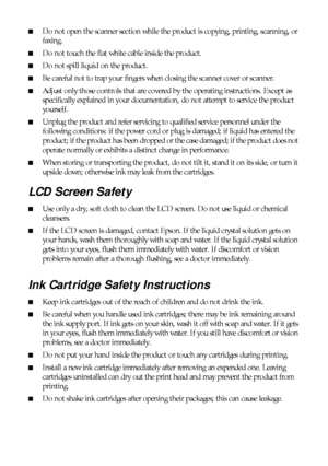 Page 4848Notices
■Do not open the scanner section while the product is copying, printing, scanning, or 
faxing.
■Do not touch the flat white cable inside the product.
■Do not spill liquid on the product.
■Be careful not to trap your fingers when closing the scanner cover or scanner.
■Adjust only those controls that are covered by the operating instructions. Except as 
specifically explained in your documentation, do not attempt to service the product 
yourself.
■Unplug the product and refer servicing to...