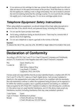 Page 49Notices49
■If you remove an ink cartridge for later use, protect the ink supply area from dirt and 
dust and store it in the same environment as the product. Note that there is a valve in 
the ink supply port, making covers or plugs unnecessary, but care is needed to prevent 
the ink from staining items that the cartridge touches. Do not touch the ink cartridge 
ink supply port or surrounding area. Do not store cartridges upside down.
Telephone Equipment Safety Instructions
When using telephone...