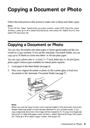 Page 9Copying a Document or Photo9
Copying a Document or Photo
Follow the instructions in this section to make color or black-and-white copies.
Note:
To turn off the “beep” heard when you press a button, press r/KCopy/Fax, press 
xMenu, press
 u or d to select Maintenance, then press OK. Select Sound, then 
select Off and press OK.
Copying a Document or Photo
You can copy documents onto plain paper or Epson special paper just like you 
would on a copy machine. If you use the Automatic Document Feeder, you can...