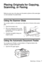 Page 7Placing Originals for Copying, Scanning, or Faxing7
Placing Originals for Copying, 
Scanning, or Faxing
Before you copy, scan, or fax, place your documents or photos on the scanner glass 
or in the Automatic Document Feeder.
Using the Scanner Glass
You can place a photo or a document up to letter-size (or A4-size) on the scanner 
glass.
1. Open the document cover.
2. Place your original face-down on the 
scanner glass, with the top against the 
back left corner.
3. Close the cover gently to keep your...