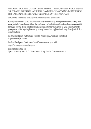 Page 5454NoticesWARRANTY OR ANY OTHER LEGAL THEORY.  IN NO EVENT SHALL EPSON 
OR ITS AFFILIATES BE LIABLE FOR DAMAGES OF ANY KIND IN EXCESS OF 
THE ORIGINAL RETAIL PURCHASE PRICE OF THE PRODUCT.
In Canada, warranties include both warranties and conditions.
Some jurisdictions do not allow limitations on how long an implied warranty lasts, and 
some jurisdictions do not allow the exclusion or limitation of incidental or consequential 
damages, so the above limitations and exclusions may not apply to you. This...