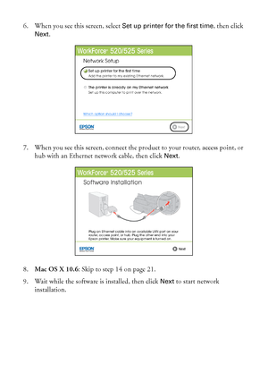 Page 2020Wired (Ethernet) Network Setup
6. When you see this screen, select Set up printer for the first time, then click 
Next.
7. When you see this screen, connect the product to your router, access point, or 
hub with an Ethernet network cable, then click 
Next.
8.Mac OS X 10.6: Skip to step 14 on page 21.
9. Wait while the software is installed, then click 
Next to start network 
installation.
 