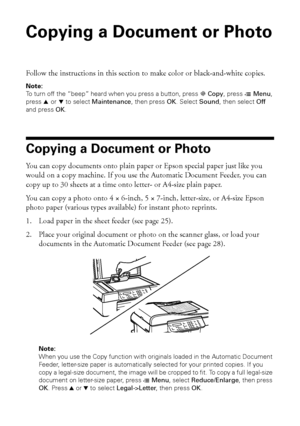 Page 3030Copying a Document or Photo
Copying a Document or Photo
Follow the instructions in this section to make color or black-and-white copies.
Note:
To turn off the “beep” heard when you press a button, press rCopy, press xMenu, 
press
 u or d to select Maintenance, then press OK. Select Sound, then select Off 
and press OK.
Copying a Document or Photo
You can copy documents onto plain paper or Epson special paper just like you 
would on a copy machine. If you use the Automatic Document Feeder, you can 
copy...