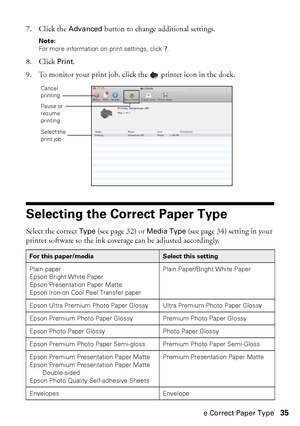 Page 35Selecting the Correct Paper Type35 7. Click the 
Advanced button to change additional settings.
Note: 
For more information on print settings, click ?.
8. Click Print.
9. To monitor your print job, click the  printer icon in the dock.
Selecting the Correct Paper Type
Select the correct Type (see page 32) or Media Type (see page 34) setting in your 
printer software so the ink coverage can be adjusted accordingly.
For this paper/mediaSelect this setting
Plain paper
Epson Bright White Paper
Epson...