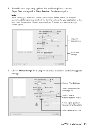 Page 31Printing With a Macintosh31
5. Select the basic page setup options. For borderless photos, choose a 
Paper Size setting with a Sheet Feeder - Borderless option.
Note: 
If the setting you want isn’t shown (for example, Scale), check for it in your 
application before printing. Or check for it in the settings for your application at the 
bottom of this window. (If you’re printing from Preview, you see the settings 
shown below.)
6. Choose Print Settings from the pop-up menu, then select the following print...